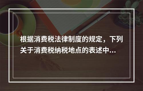 根据消费税法律制度的规定，下列关于消费税纳税地点的表述中，正