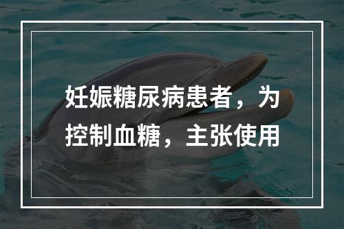 妊娠糖尿病患者，为控制血糖，主张使用