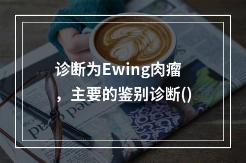 诊断为Ewing肉瘤，主要的鉴别诊断()