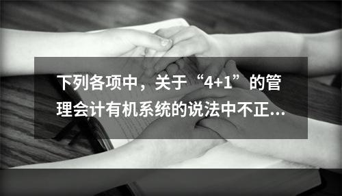 下列各项中，关于“4+1”的管理会计有机系统的说法中不正确的