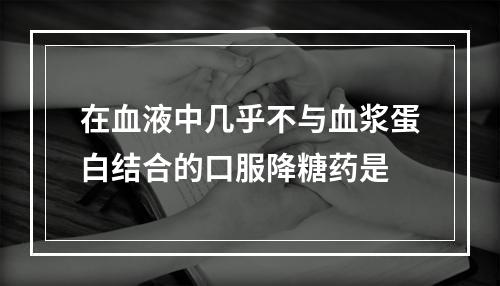 在血液中几乎不与血浆蛋白结合的口服降糖药是