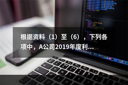 根据资料（1）至（6），下列各项中，A公司2019年度利润表