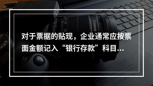 对于票据的贴现，企业通常应按票面金额记入“银行存款”科目。（