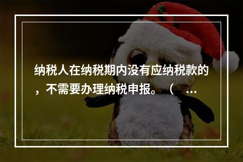 纳税人在纳税期内没有应纳税款的，不需要办理纳税申报。（　　）