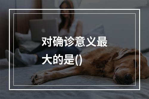 对确诊意义最大的是()