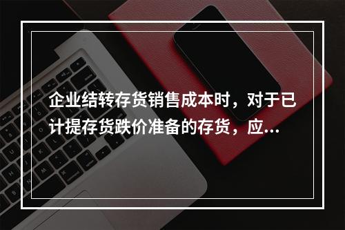 企业结转存货销售成本时，对于已计提存货跌价准备的存货，应借记