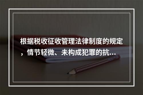 根据税收征收管理法律制度的规定，情节轻微、未构成犯罪的抗税行