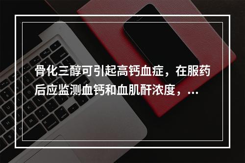 骨化三醇可引起高钙血症，在服药后应监测血钙和血肌酐浓度，首次