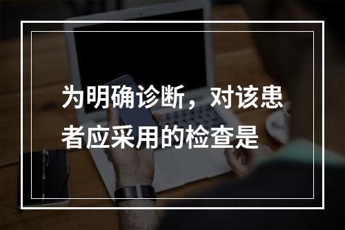 为明确诊断，对该患者应采用的检查是