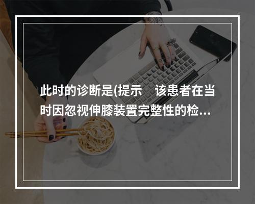 此时的诊断是(提示　该患者在当时因忽视伸膝装置完整性的检查而