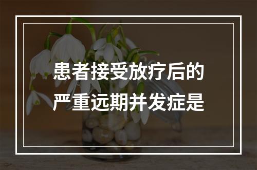 患者接受放疗后的严重远期并发症是