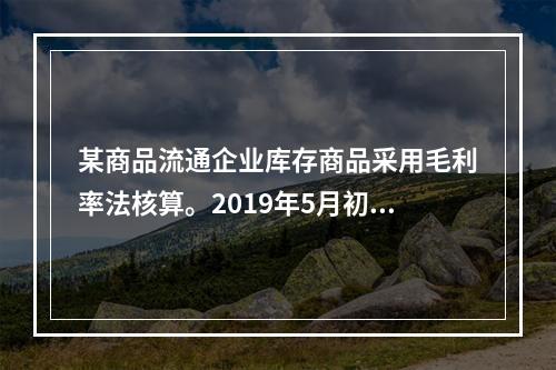 某商品流通企业库存商品采用毛利率法核算。2019年5月初，W