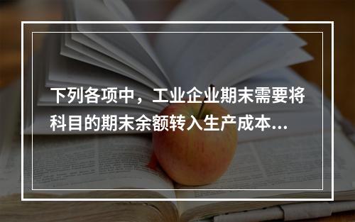 下列各项中，工业企业期末需要将科目的期末余额转入生产成本的是