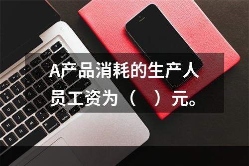 A产品消耗的生产人员工资为（　）元。