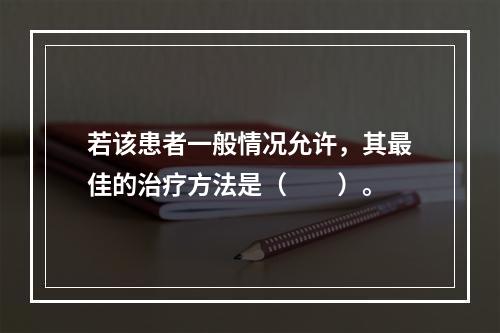 若该患者一般情况允许，其最佳的治疗方法是（　　）。