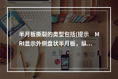 半月板撕裂的类型包括(提示　MRI显示外侧盘状半月板，纵行撕