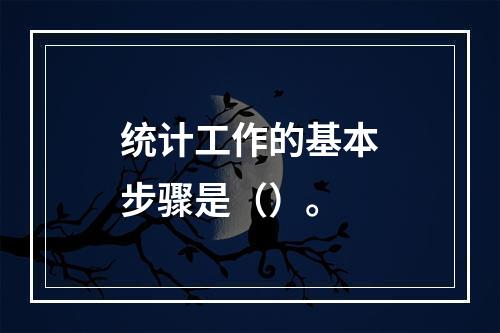 统计工作的基本步骤是（）。