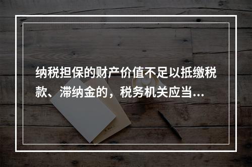 纳税担保的财产价值不足以抵缴税款、滞纳金的，税务机关应当向提