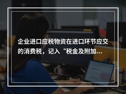 企业进口应税物资在进口环节应交的消费税，记入“税金及附加”科