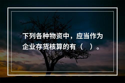 下列各种物资中，应当作为企业存货核算的有（　）。