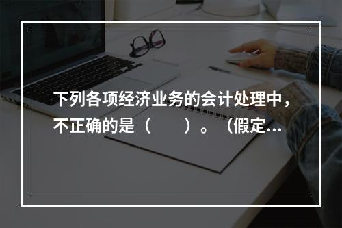 下列各项经济业务的会计处理中，不正确的是（　　）。（假定不考