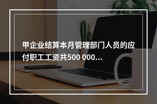 甲企业结算本月管理部门人员的应付职工工资共500 000元，