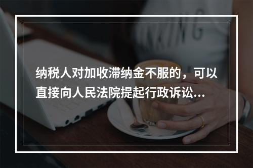 纳税人对加收滞纳金不服的，可以直接向人民法院提起行政诉讼。（