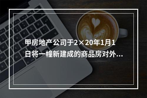 甲房地产公司于2×20年1月1日将一幢新建成的商品房对外出租