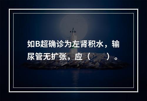 如B超确诊为左肾积水，输尿管无扩张，应（　　）。