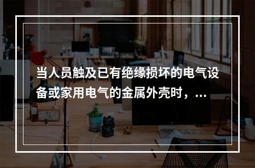 当人员触及已有绝缘损坏的电气设备或家用电气的金属外壳时，由