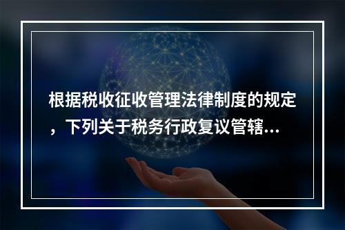 根据税收征收管理法律制度的规定，下列关于税务行政复议管辖的表