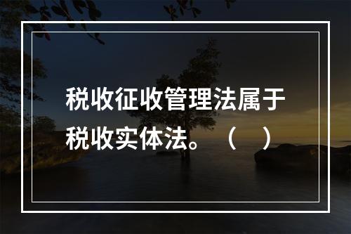 税收征收管理法属于税收实体法。（　）