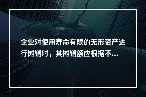 企业对使用寿命有限的无形资产进行摊销时，其摊销额应根据不同情