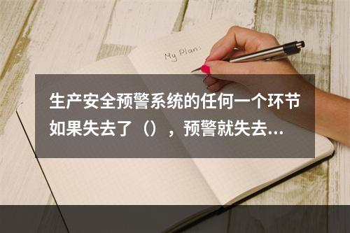 生产安全预警系统的任何一个环节如果失去了（），预警就失去了意