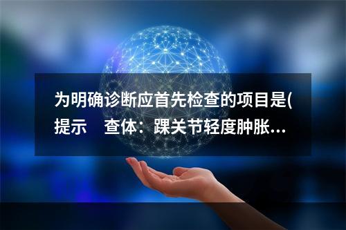 为明确诊断应首先检查的项目是(提示　查体：踝关节轻度肿胀，外