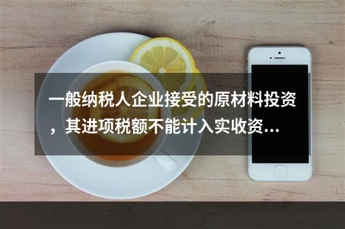 一般纳税人企业接受的原材料投资，其进项税额不能计入实收资本。