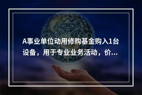 A事业单位动用修购基金购入1台设备，用于专业业务活动，价款为