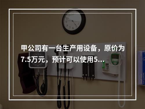 甲公司有一台生产用设备，原价为7.5万元，预计可以使用5年，