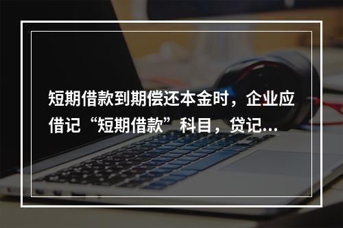 短期借款到期偿还本金时，企业应借记“短期借款”科目，贷记“银