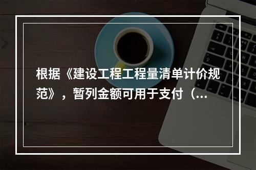 根据《建设工程工程量清单计价规范》，暂列金额可用于支付（　）