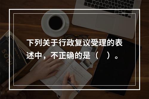 下列关于行政复议受理的表述中，不正确的是（　）。