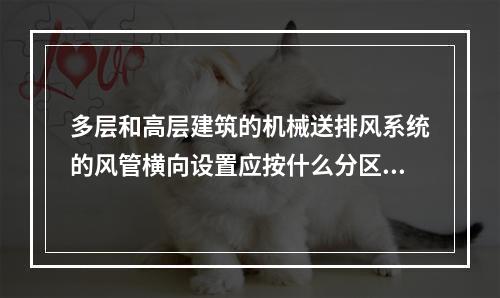 多层和高层建筑的机械送排风系统的风管横向设置应按什么分区？