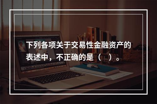 下列各项关于交易性金融资产的表述中，不正确的是（　）。