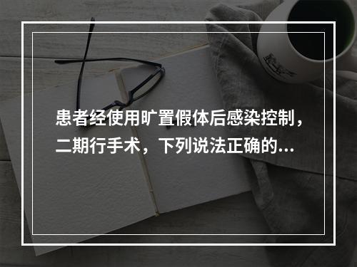 患者经使用旷置假体后感染控制，二期行手术，下列说法正确的是