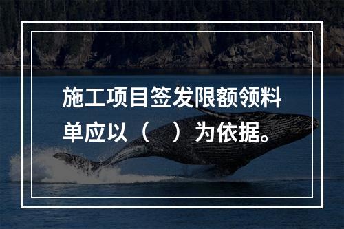 施工项目签发限额领料单应以（　）为依据。