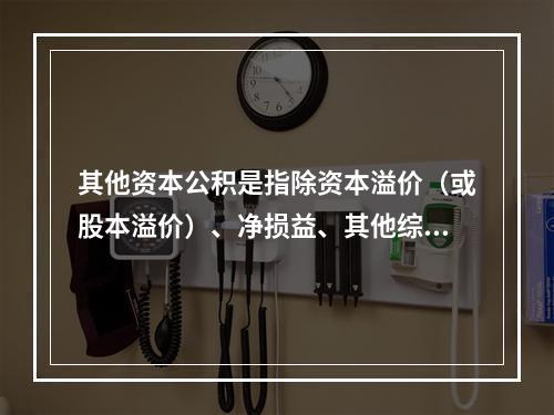 其他资本公积是指除资本溢价（或股本溢价）、净损益、其他综合收