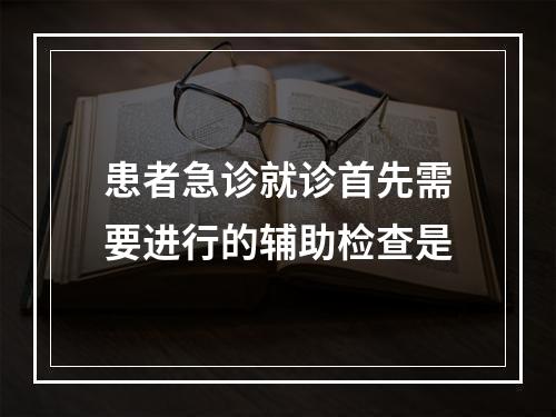 患者急诊就诊首先需要进行的辅助检查是