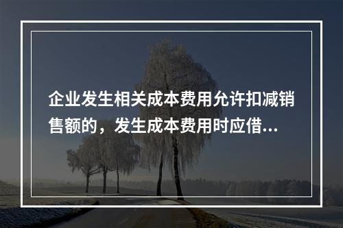 企业发生相关成本费用允许扣减销售额的，发生成本费用时应借记的