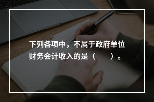 下列各项中，不属于政府单位财务会计收入的是（　　）。