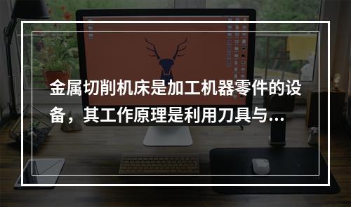 金属切削机床是加工机器零件的设备，其工作原理是利用刀具与工件